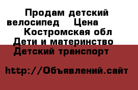 Продам детский велосипед! › Цена ­ 3 500 - Костромская обл. Дети и материнство » Детский транспорт   